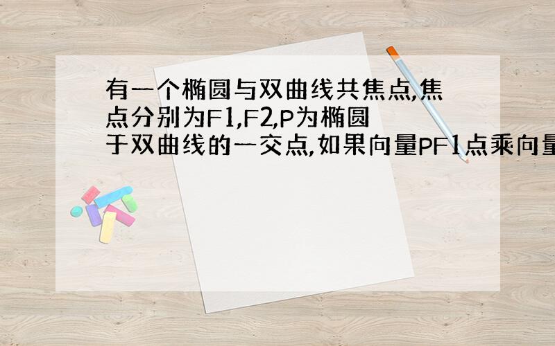 有一个椭圆与双曲线共焦点,焦点分别为F1,F2,P为椭圆于双曲线的一交点,如果向量PF1点乘向量PF2等于0,