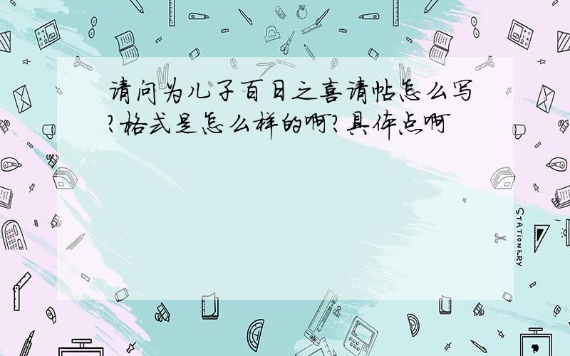 请问为儿子百日之喜请帖怎么写?格式是怎么样的啊?具体点啊