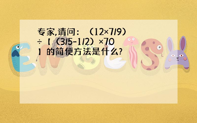 专家,请问：（12×7/9）÷【（3/5-1/2）×70】的简便方法是什么?