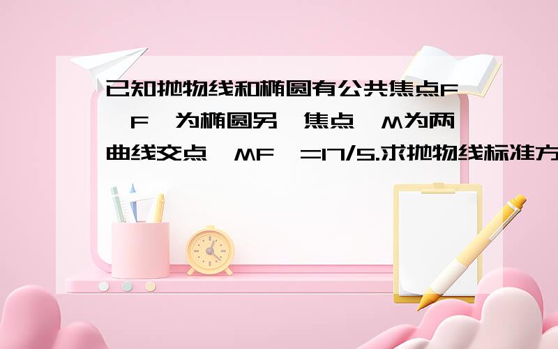 已知抛物线和椭圆有公共焦点F,F'为椭圆另一焦点,M为两曲线交点,MF'=17/5.求抛物线标准方程