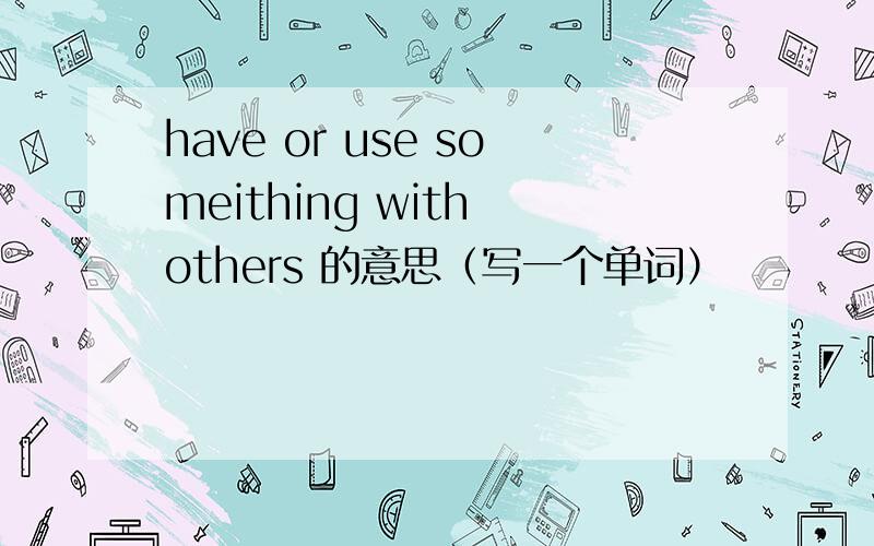 have or use someithing with others 的意思（写一个单词）