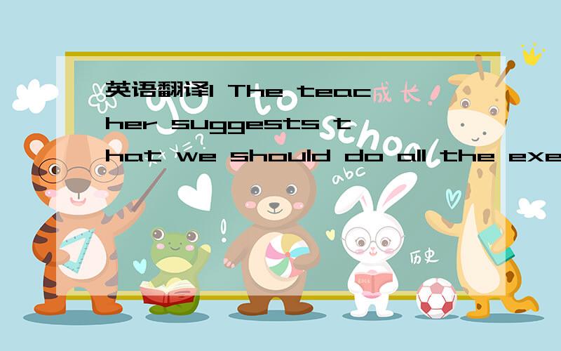 英语翻译1 The teacher suggests that we should do all the exercis