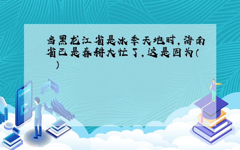 当黑龙江省是冰季天地时，海南省已是春耕大忙了，这是因为（　　）