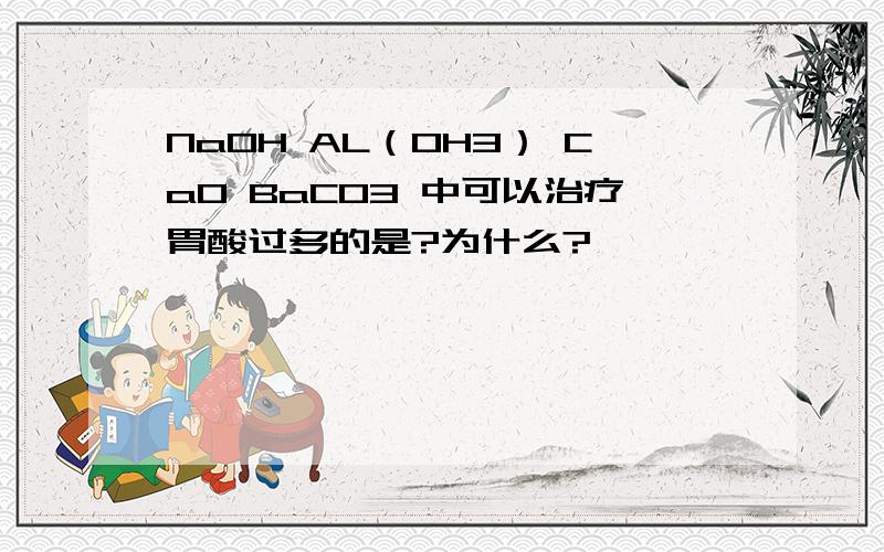 NaOH AL（OH3） CaO BaCO3 中可以治疗胃酸过多的是?为什么?