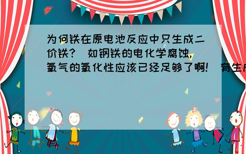 为何铁在原电池反应中只生成二价铁?(如钢铁的电化学腐蚀,氧气的氧化性应该已经足够了啊!)有生成三价铁的情况吗?什么情况可