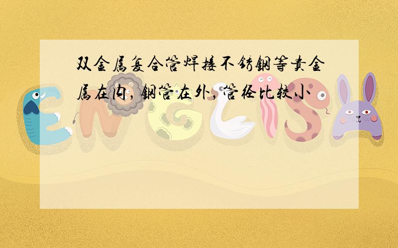 双金属复合管焊接不锈钢等贵金属在内，钢管在外，管径比较小