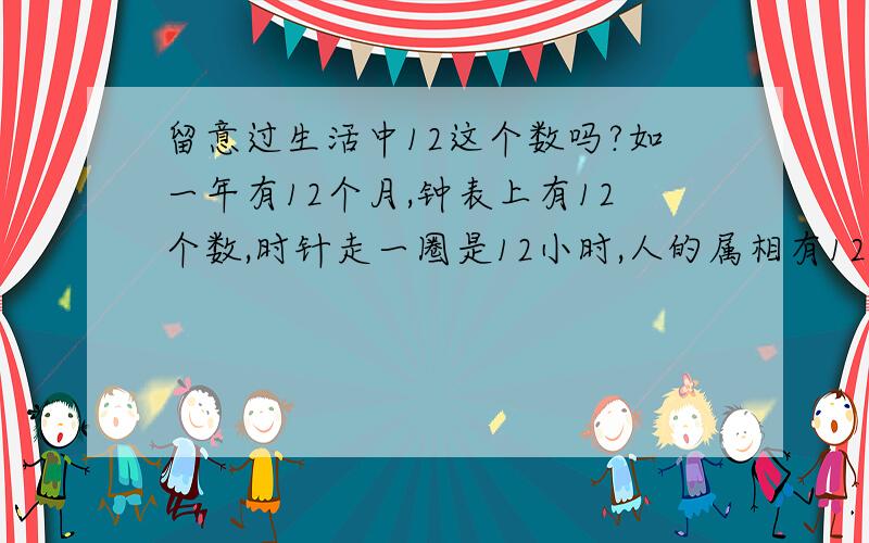 留意过生活中12这个数吗?如一年有12个月,钟表上有12个数,时针走一圈是12小时,人的属相有12生肖.你还知道吗?