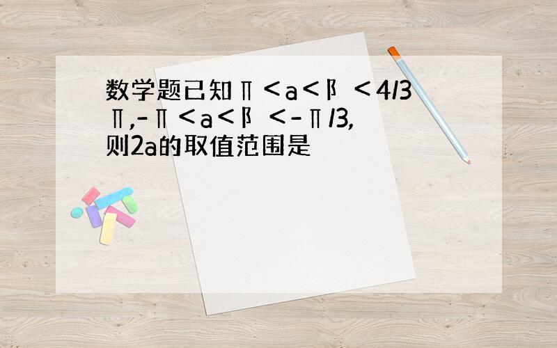 数学题已知∏＜a＜阝＜4/3∏,-∏＜a＜阝＜-∏/3,则2a的取值范围是