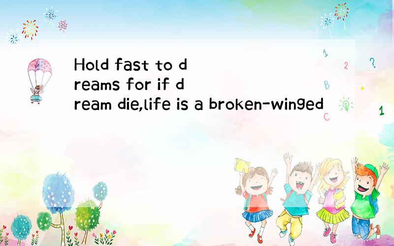 Hold fast to dreams for if dream die,life is a broken-winged