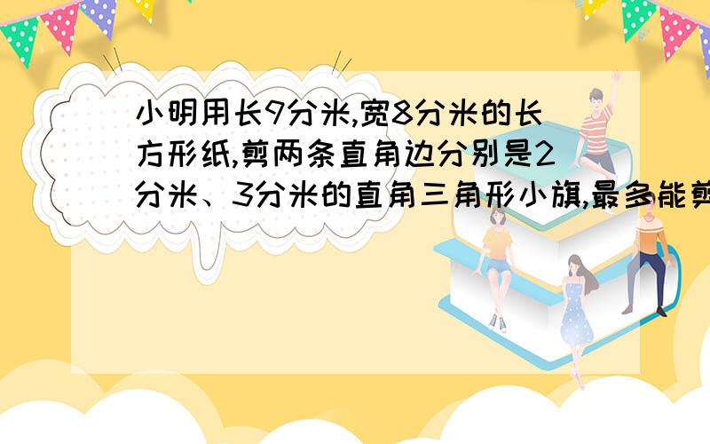 小明用长9分米,宽8分米的长方形纸,剪两条直角边分别是2分米、3分米的直角三角形小旗,最多能剪多少面?