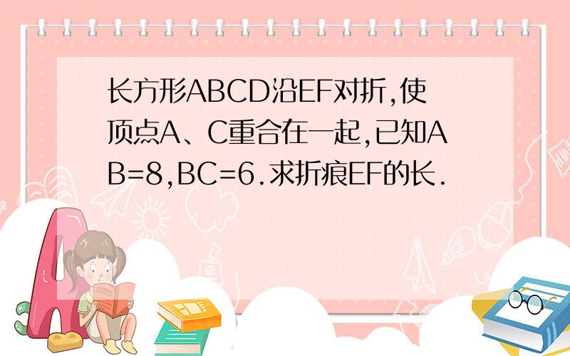 长方形ABCD沿EF对折,使顶点A、C重合在一起,已知AB=8,BC=6.求折痕EF的长.