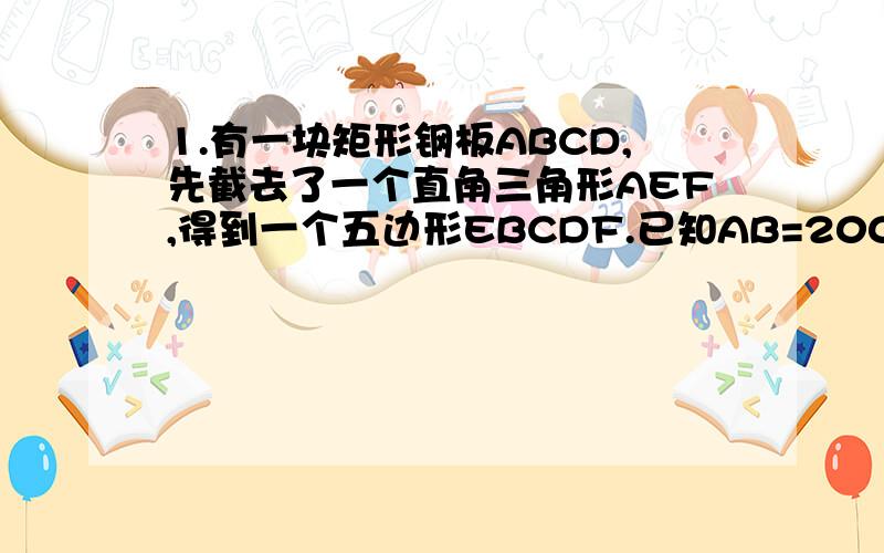 1.有一块矩形钢板ABCD,先截去了一个直角三角形AEF,得到一个五边形EBCDF.已知AB=200CM,BC=160C