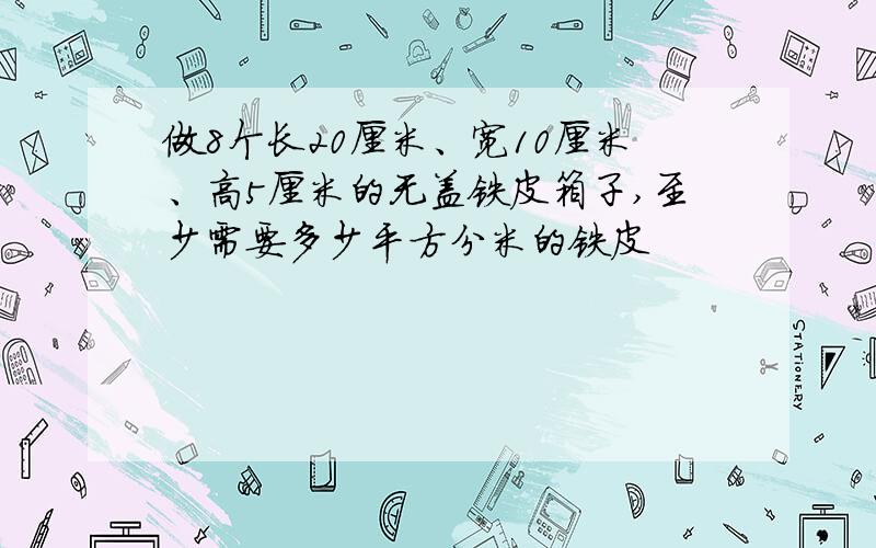 做8个长20厘米、宽10厘米、高5厘米的无盖铁皮箱子,至少需要多少平方分米的铁皮