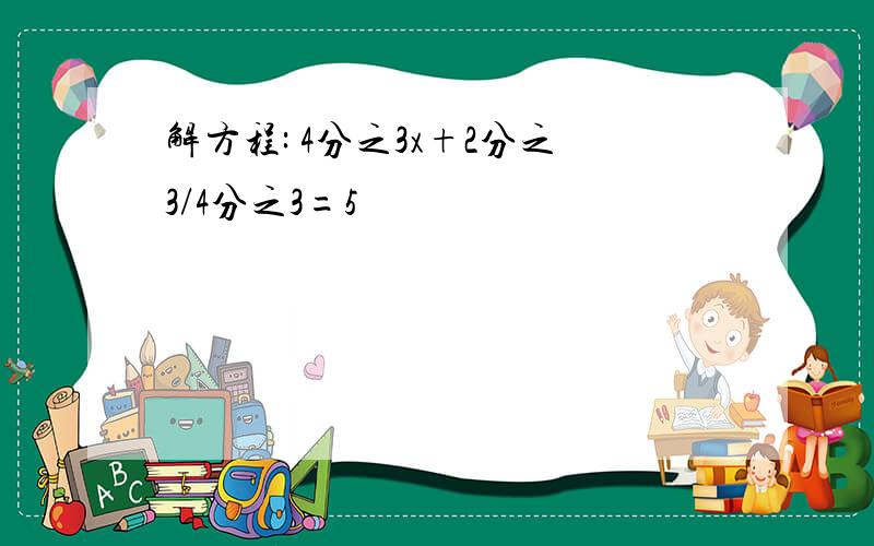 解方程: 4分之3x+2分之3/4分之3=5