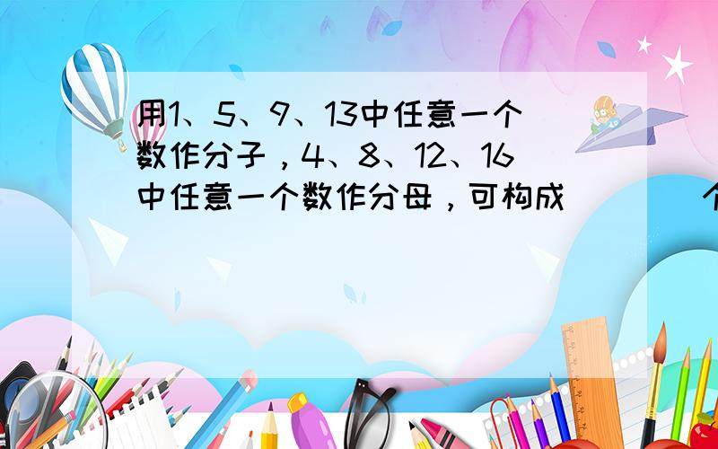 用1、5、9、13中任意一个数作分子，4、8、12、16中任意一个数作分母，可构成 ___ 个不同的分数？可构成 ___