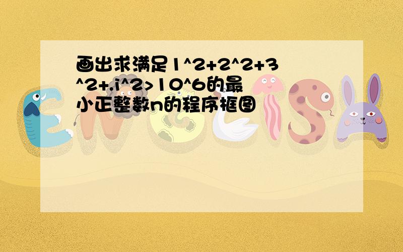 画出求满足1^2+2^2+3^2+.i^2>10^6的最小正整数n的程序框图