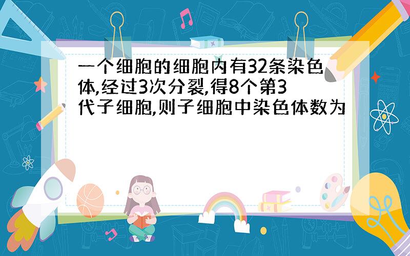 一个细胞的细胞内有32条染色体,经过3次分裂,得8个第3代子细胞,则子细胞中染色体数为