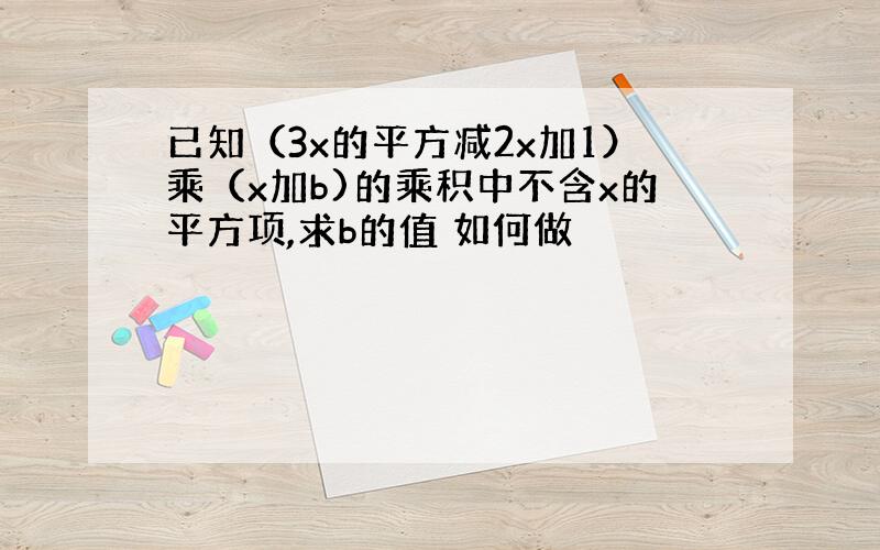 已知（3x的平方减2x加1）乘（x加b)的乘积中不含x的平方项,求b的值 如何做