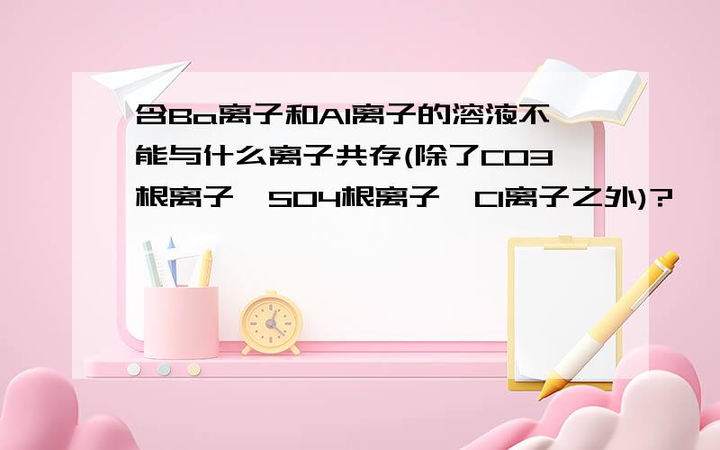 含Ba离子和Al离子的溶液不能与什么离子共存(除了CO3根离子,SO4根离子,Cl离子之外)?