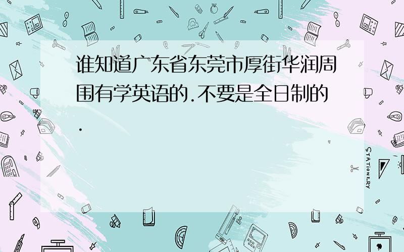 谁知道广东省东莞市厚街华润周围有学英语的.不要是全日制的.