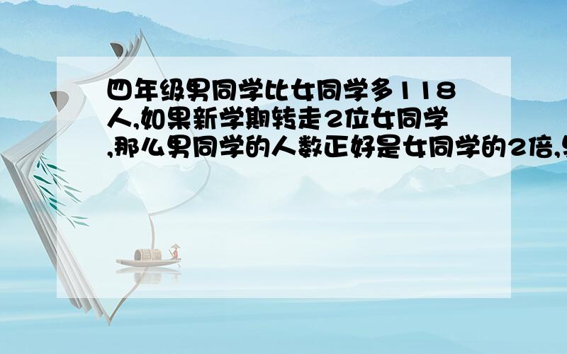 四年级男同学比女同学多118人,如果新学期转走2位女同学,那么男同学的人数正好是女同学的2倍,男生有多少人