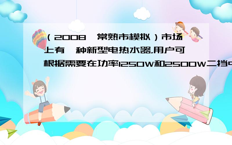 （2008•常熟市模拟）市场上有一种新型电热水器，用户可根据需要在功率1250W和2500W二挡中自由选择-下图是该电热