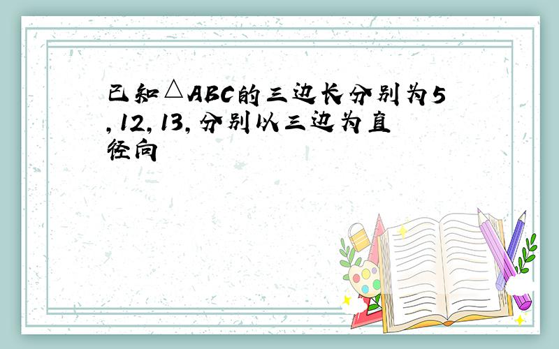 已知△ABC的三边长分别为5,12,13，分别以三边为直径向