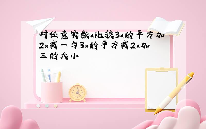 对任意实数x比较3x的平方加2x减一与3x的平方减2x加三的大小