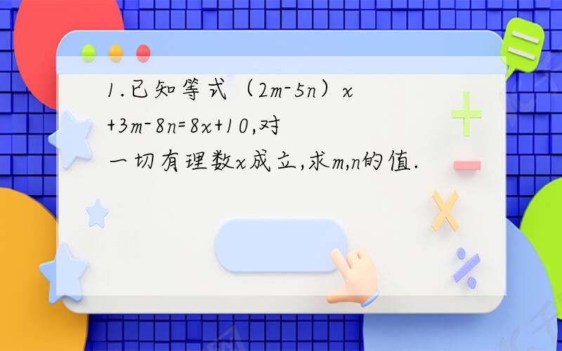 1.已知等式（2m-5n）x+3m-8n=8x+10,对一切有理数x成立,求m,n的值.