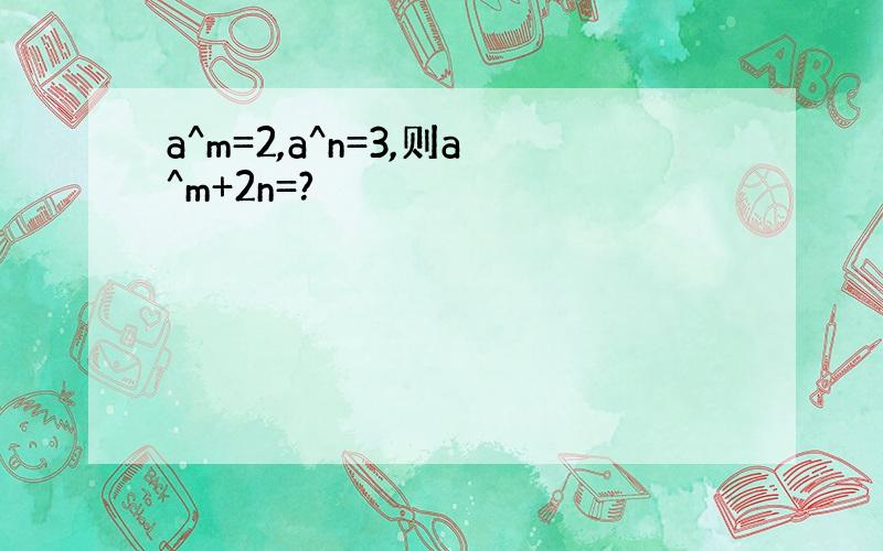 a^m=2,a^n=3,则a^m+2n=?