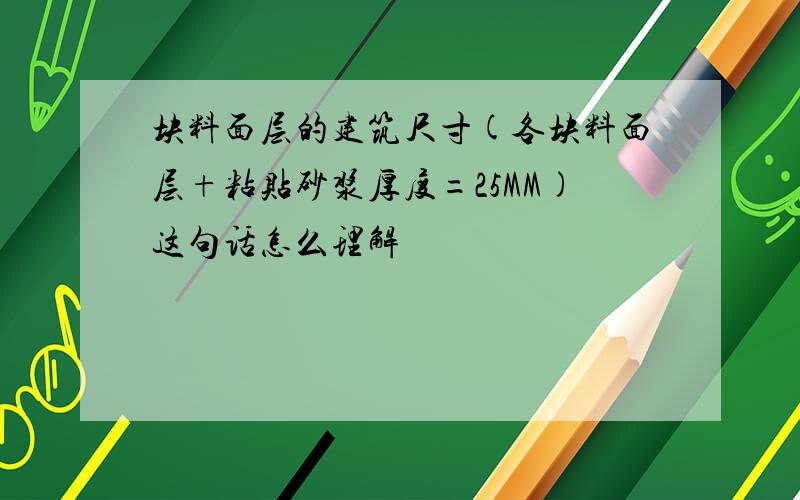 块料面层的建筑尺寸(各块料面层+粘贴砂浆厚度=25MM)这句话怎么理解