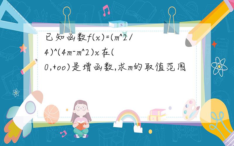 已知函数f(x)=(m^2/4)^(4m-m^2)x在(0,+oo)是增函数,求m的取值范围