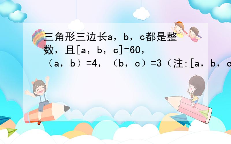 三角形三边长a，b，c都是整数，且[a，b，c]=60，（a，b）=4，（b，c）=3（注:[a，b，c]表示a，b，c