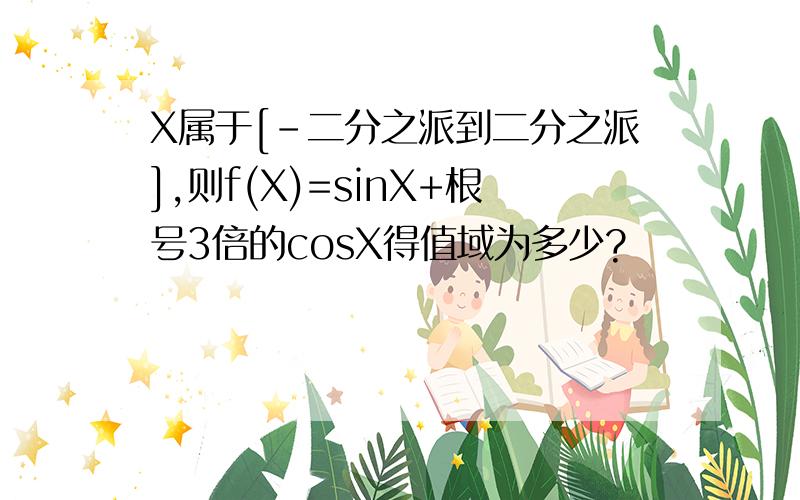 X属于[-二分之派到二分之派],则f(X)=sinX+根号3倍的cosX得值域为多少?