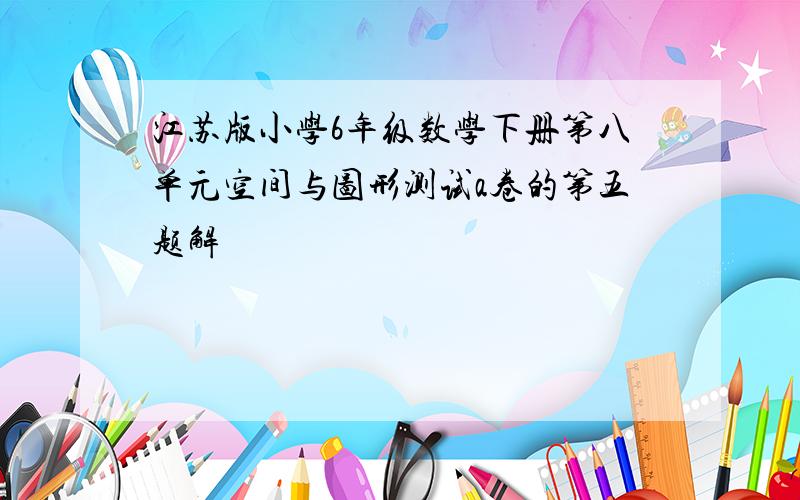 江苏版小学6年级数学下册第八单元空间与图形测试a卷的第五题解