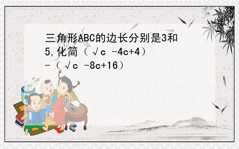 三角形ABC的边长分别是3和5,化简（√c -4c+4）-（√c -8c+16）