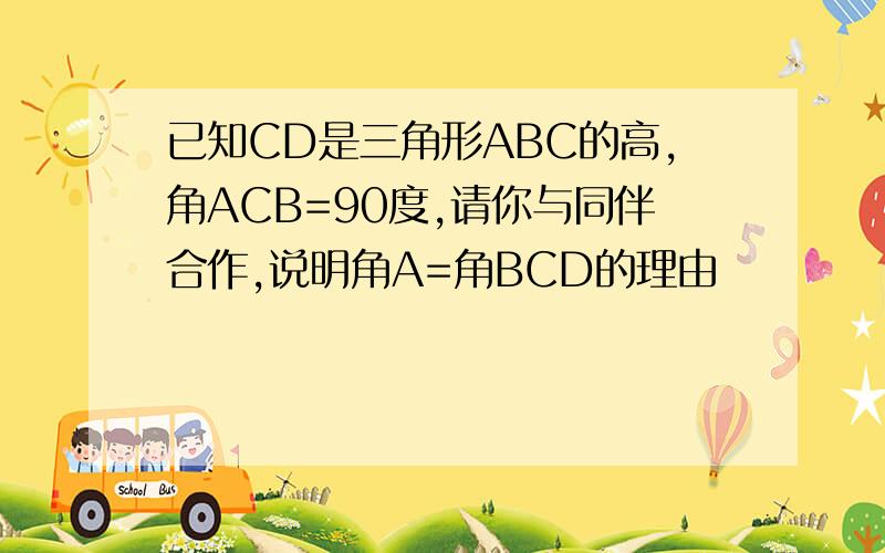 已知CD是三角形ABC的高,角ACB=90度,请你与同伴合作,说明角A=角BCD的理由