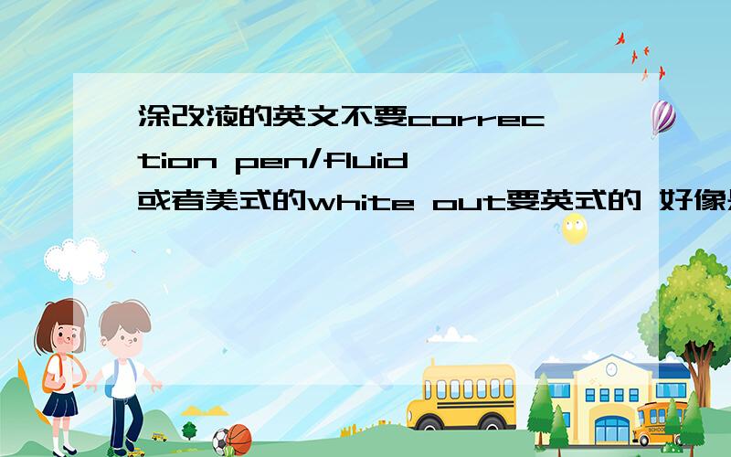 涂改液的英文不要correction pen/fluid或者美式的white out要英式的 好像是什么tips什么的