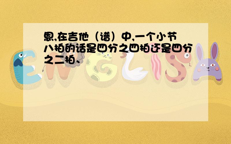 恩,在吉他（谱）中,一个小节八拍的话是四分之四拍还是四分之二拍、