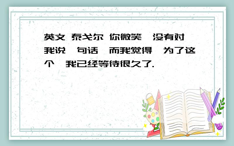 英文 泰戈尔 你微笑,没有对我说一句话,而我觉得,为了这个,我已经等待很久了.