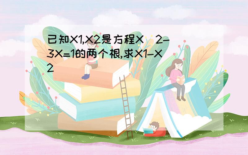 已知X1,X2是方程X^2-3X=1的两个根,求X1-X2