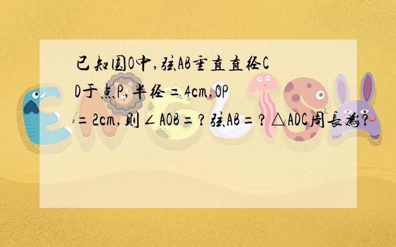 已知圆O中,弦AB垂直直径CD于点P,半径=4cm,OP=2cm,则∠AOB=?弦AB=?△ADC周长为?