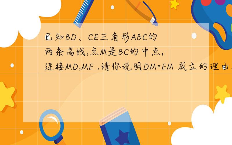 已知BD、CE三角形ABC的两条高线,点M是BC的中点,连接MD,ME .请你说明DM=EM 成立的理由.