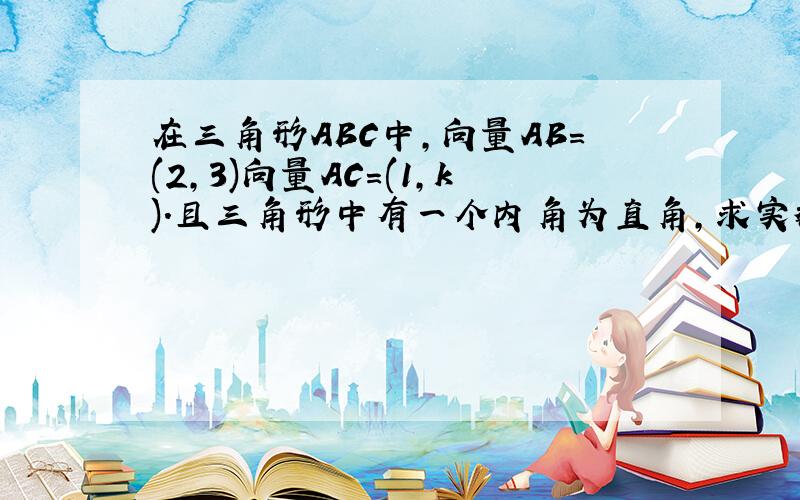 在三角形ABC中,向量AB=(2,3)向量AC=(1,k).且三角形中有一个内角为直角,求实数k的值