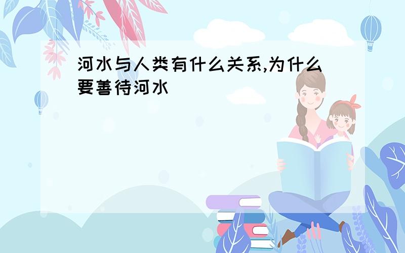 河水与人类有什么关系,为什么要善待河水