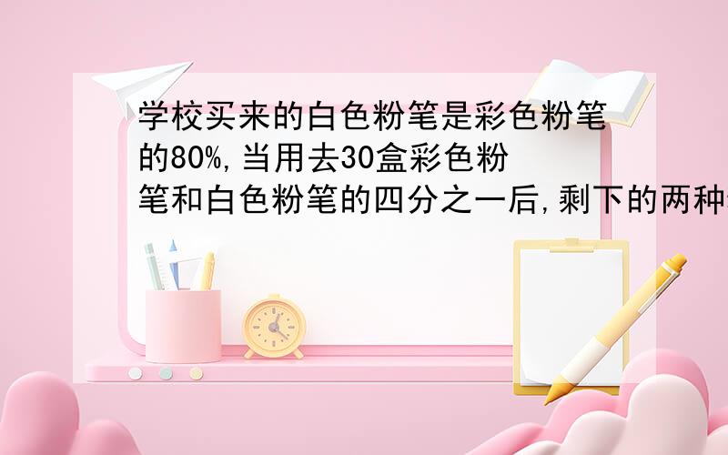 学校买来的白色粉笔是彩色粉笔的80%,当用去30盒彩色粉笔和白色粉笔的四分之一后,剩下的两种粉笔一样多,