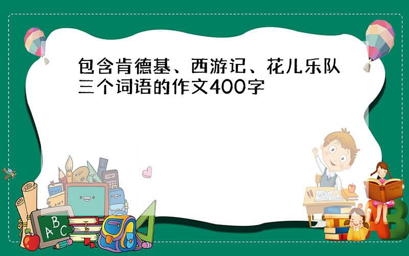 包含肯德基、西游记、花儿乐队三个词语的作文400字