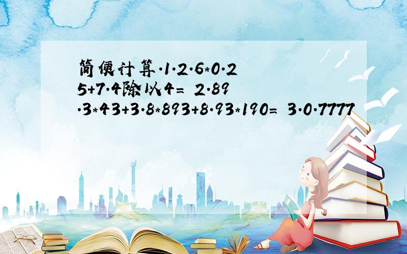 简便计算.1.2.6*0.25+7.4除以4= 2.89.3*43+3.8*893+8.93*190= 3.0.7777