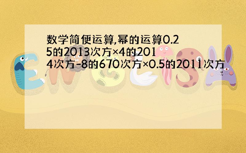 数学简便运算,幂的运算0.25的2013次方×4的2014次方-8的670次方×0.5的2011次方