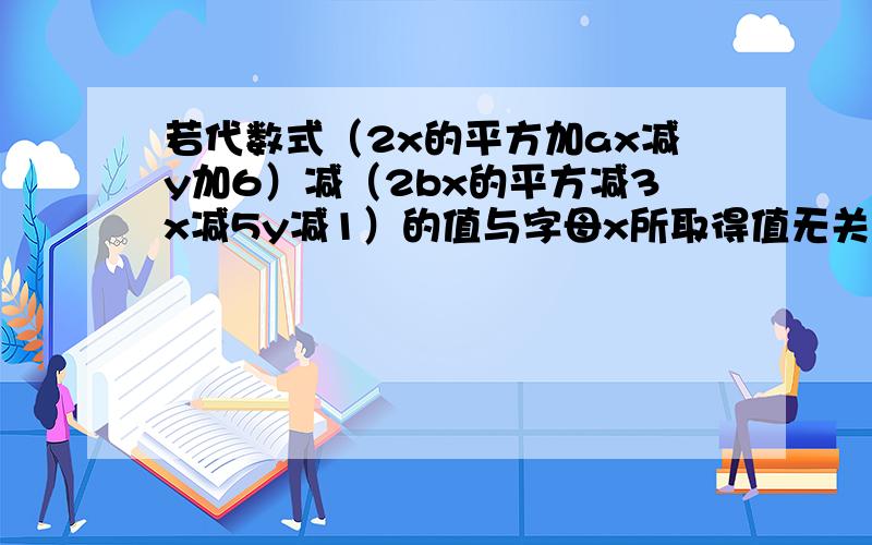 若代数式（2x的平方加ax减y加6）减（2bx的平方减3x减5y减1）的值与字母x所取得值无关.